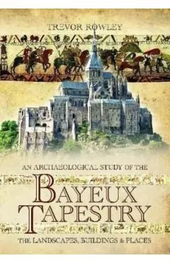 An Archaeological Study of the Bayeux Tapestry: The Landscapes, Buildings and Places