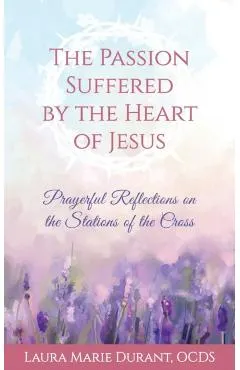 The Passion Suffered by the Heart of Jesus: Prayerful Reflections on the Stations of the Cross