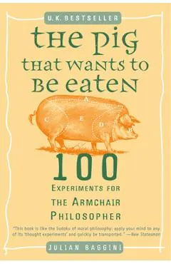 The Pig That Wants to Be Eaten: 100 Experiments for the Armchair Philosopher