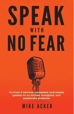 Speak With No Fear: Go from a nervous, nauseated, and sweaty speaker to an excited, energized, and passionate presenter