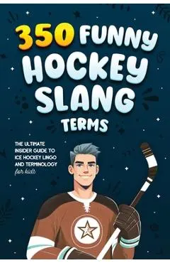 350 Funny Hockey Slang Terms: The Ultimate Insider Guide to Ice Hockey Lingo and Terminology for Kids