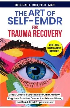 The Art of Self-EMDR for Trauma Recovery: Clear, Creative Strategies to Calm Anxiety, Regulate Emotion, Connect with Loved Ones, and Build Joy & Empow