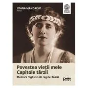 Povestea vietii mele. Capitole tarzii. Memorii regasite ale reginei Maria