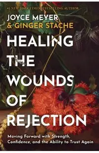 Healing the Wounds of Rejection: Moving Forward with Strength, Confidence, and the Ability to Trust Again