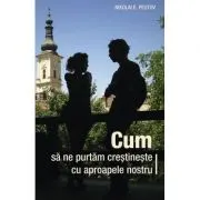 Cum sa ne purtam crestineste cu aproapele nostru