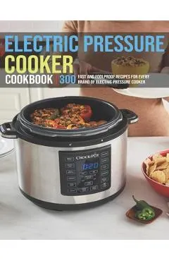 Electric Pressure Cooker Cookbook: 300 Fast And Foolproof Recipes For Every Brand Of Electric Pressure Cooker