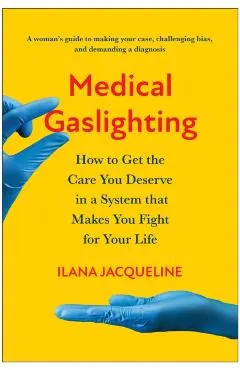 Medical Gaslighting: How to Get the Care You Deserve in a System That Makes You Fight for Your Life