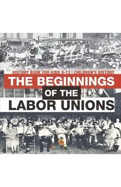The Beginnings of the Labor Unions: History Book for Kids 9-12 Children's History