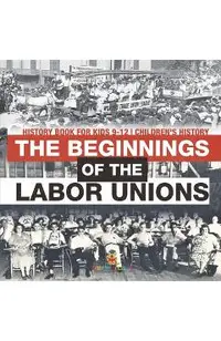 The Beginnings of the Labor Unions: History Book for Kids 9-12 Children's History -