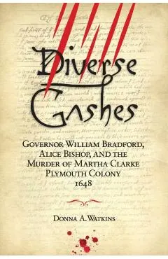 Diverse Gashes: Governor William Bradford, Alice Bishop, and the Murder of Martha Clarke Plymouth Colony 1648