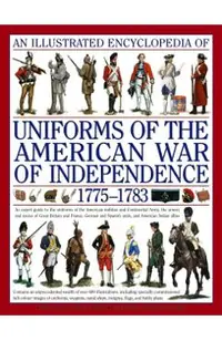 An Illustrated Encyclopedia of Uniforms of the American War of Independence 1775-1783: An Expert In-Depth Reference on the Armies of the War of the In