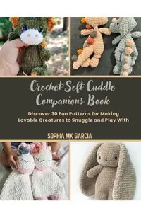 Crochet Soft Cuddle Companions Book: Discover 30 Fun Patterns for Making Lovable Creatures to Snuggle and Play With