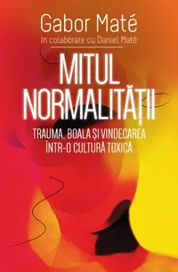Mitul normalității. Trauma, boala și vindecarea într-o cultură toxică