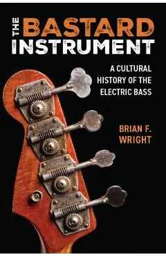 The Bastard Instrument: A Cultural History of the Electric Bass