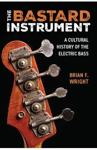 The Bastard Instrument: A Cultural History of the Electric Bass