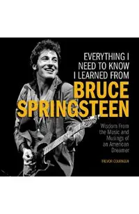 Everything I Need to Know I Learned from Bruce Springsteen: Wisdom from the Music and Musings of an American Dreamer