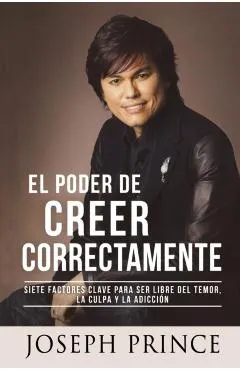 El Poder de Creer Correctamente: 7 Factores Clave Para Ser Libre del Temor, La Culpa Y La Adicci�n
