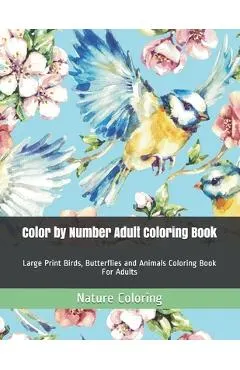Color by Number Adult Coloring Book: Large Print Birds, Butterflies and Animals Coloring Book For Adults