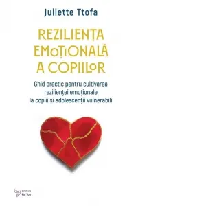 Rezilienta emotionala a copiilor. Ghid practic pentru cultivarea rezilientei emotionale la copii si adolescentii vulnerabili