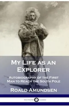 My Life as an Explorer: Autobiography of the First Man to Reach the South Pole