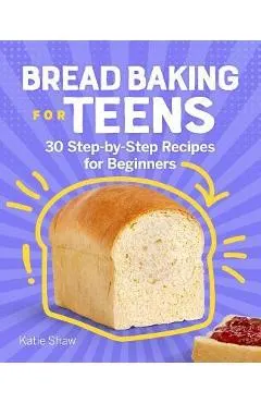 Bread Baking for Teens: 30 Step-By-Step Recipes for Beginners