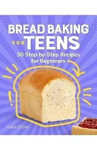 Bread Baking for Teens: 30 Step-By-Step Recipes for Beginners