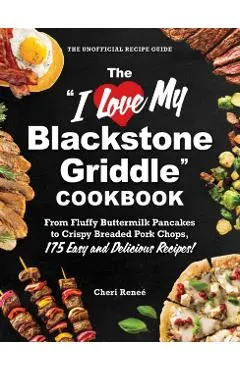 The I Love My Blackstone Griddle Cookbook: From Fluffy Buttermilk Pancakes to Crispy Breaded Pork Chops, 175 Easy and Delicious Recipes!