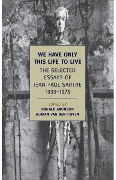 We Have Only This Life to Live: The Selected Essays of Jean-Paul Sartre, 1939-1975