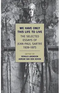 We Have Only This Life to Live: The Selected Essays of Jean-Paul Sartre, 1939-1975