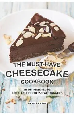 The Must-Have Cheesecake Cookbook: The Ultimate Recipes for All Those Cheesecake Fanatics
