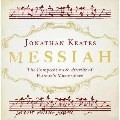 Messiah: The Composition and Afterlife of Handel's Masterpiece