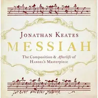 Messiah: The Composition and Afterlife of Handel's Masterpiece