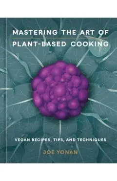 Mastering the Art of Plant-Based Cooking: Vegan Recipes, Tips, and Techniques [A Cookbook]