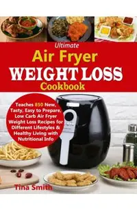 Ultimate Air Fryer Weight Loss Cookbook: Teaches 850 New, Tasty, Easy to Prepare, Low Carb Air Fryer Weight Loss Recipes for Different Lifestyles & He