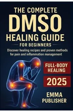 The Complete DMSO Healing Guide for Beginners: Discover Healing Recipes and Proven Methods for Pain and Inflammation Relief