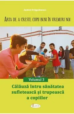 Arta de a creste copii buni in vremuri noi Vol.3: Calauza intru sanatatea sufleteasca si trupeasca a copiilor