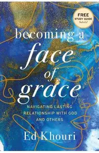 Becoming a Face of Grace: Navigating Lasting Relationship with God and Others - Ed Khouri
