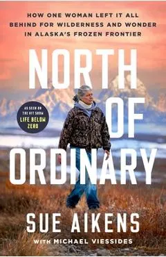 North of Ordinary: How One Woman Left It All Behind for Wilderness and Wonder in Alaska's Frozen Frontier