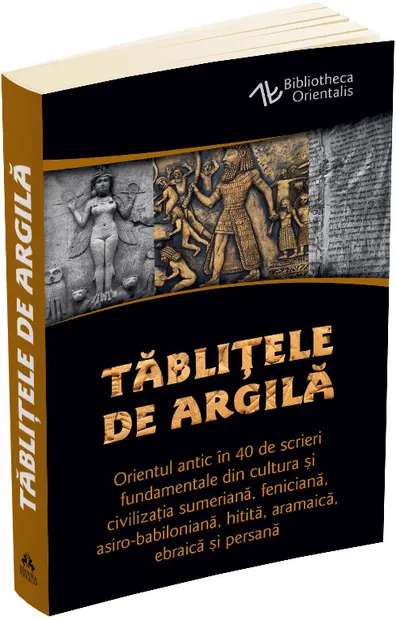 Tablitele de argila. Orientul antic in 40 de scrieri fundamentale din cultura si civilizatia sumeriana, feniciana, asiro-babiloniana, hitita, aramaica, ebraica si persana
