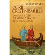 Zorii crestinismului. Oamenii si zeii in vremea magiei si miracolelor