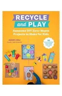Recycle and Play: Awesome DIY Zero-Waste Projects to Make for Kids - 50 Fun Learning Activities for Ages 3-6