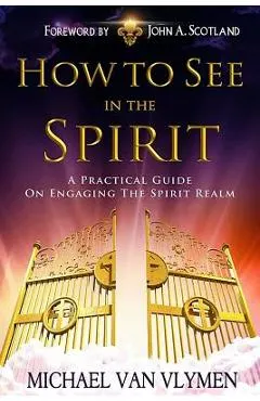 How to See in the Spirit: A Practical Guide on Engaging the Spirit Realm