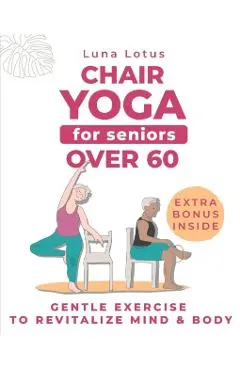 Chair Yoga for Seniors Over 60: A Guide to Revitalize Mind & Body with Gentle Exercise