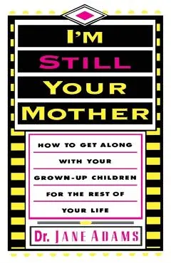 I'm Still Your Mother: How to Get Along with Your Grown-Up Children for the Rest of Your Life