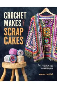Crochet Makes from Scrapcakes: Turn Your Scrap Yarn Into Colourful Crochet Projects
