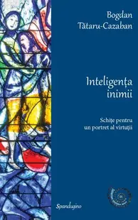 Inteligența inimii. Schițe pentru un portret al virtuții - Hardcover - Bogdan Tătaru-Cazaban