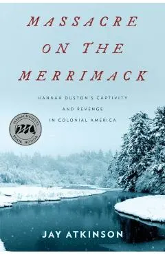 Massacre on the Merrimack: Hannah Duston's Captivity and Revenge in Colonial America