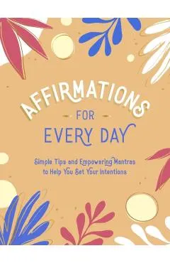 Affirmations for Every Day: Simple Tips and Empowering Mantras to Help You Set Your Intentions