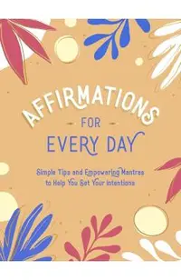 Affirmations for Every Day: Simple Tips and Empowering Mantras to Help You Set Your Intentions
