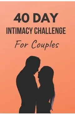 40 Day Intimacy Challenge For Couples: Ignite Intimacy In Your Marriage Through Conversation, Romance, And Sexuality In This Couples Workbook